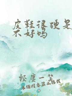 皮鞋很硬是质量不好吗