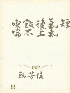 吃饭后气短胸闷喘不上气