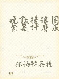 晚饭后很困想睡觉是什么原因