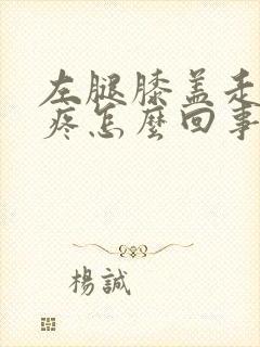 左腿膝盖走路就疼怎么回事