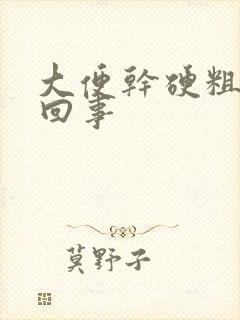 大便干硬粗怎么回事