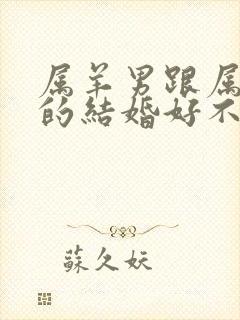 属羊男跟属龙女的结婚好不好