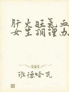 肝火旺气血虚的女生调理办法