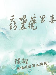 天蝎座男喜欢你的表现