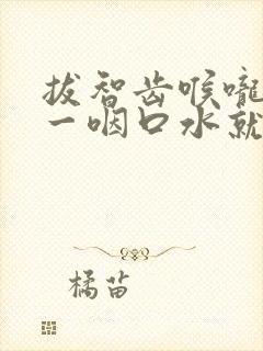 拔智齿喉咙疼痛一咽口水就疼