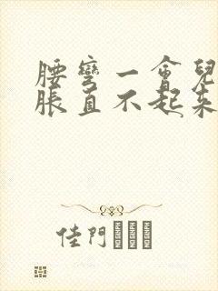 腰弯一会儿就酸胀直不起来