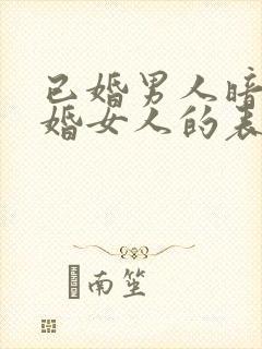 已婚男人暗恋已婚女人的表现