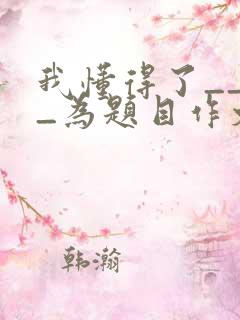 我懂得了____为题目作文100