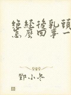 绝经后乳头疼是怎么回事一碰就疼