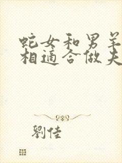 蛇女和男羊的属相适合做夫妻吗