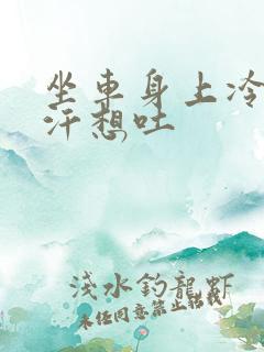 坐车身上冷冒虚汗想吐