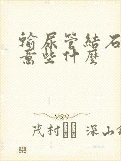 输尿管结石要注意些什么