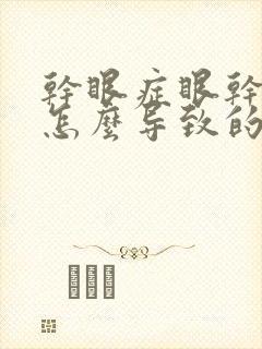 干眼症眼干涩是怎么导致的