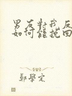 男友对我反感了如何能挽回