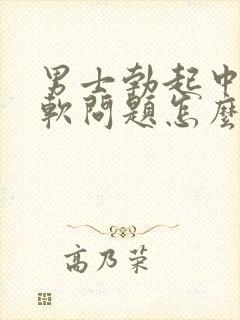 男士勃起中途变软问题怎么治