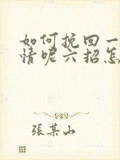 如何挽回一段感情呢六招怎么挽回感情