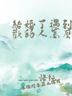 结婚了遇到很喜欢的人怎么办