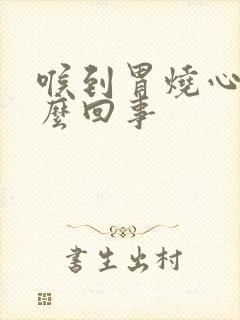 喉到胃烧心是怎么回事