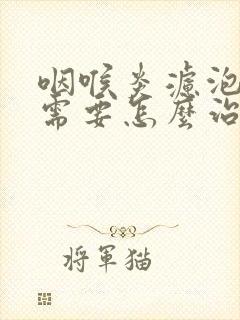 咽喉炎滤泡增生需要怎么治疗