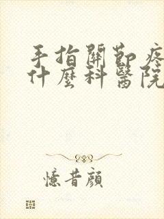 手指关节疼痛挂什么科医院看病挂什么科