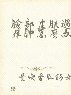 脸部皮肤过敏瘙痒肿怎么办