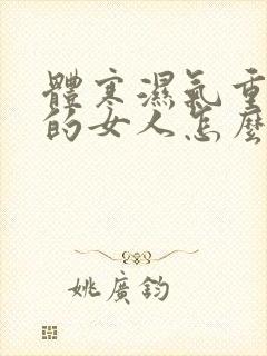 体寒湿气重宫寒的女人怎么调理