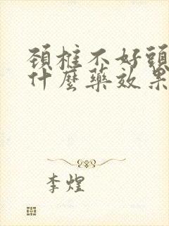 颈椎不好头晕吃什么药效果最好