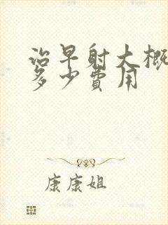 治早射大概需要多少费用