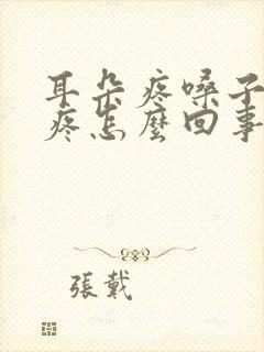 耳朵疼嗓子疼头疼怎么回事