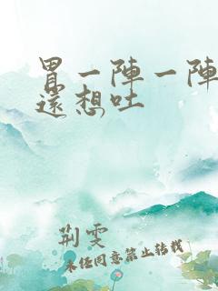 胃一阵一阵难受还想吐