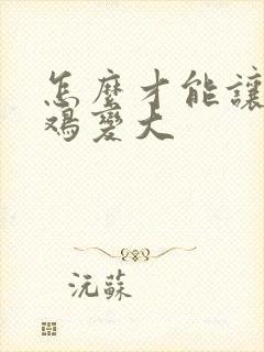 怎么才能让小鸡鸡变大