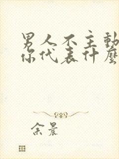 男人不主动联系你代表什么