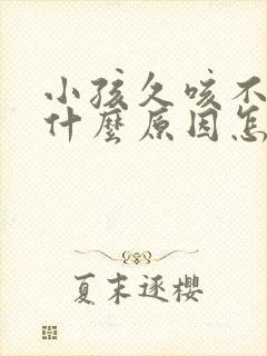 小孩久咳不愈是什么原因怎么治疗