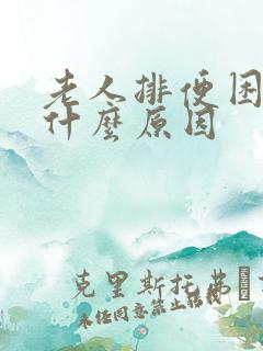 老人排便困难是什么原因