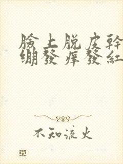 脸上脱皮干燥紧绷发痒发红