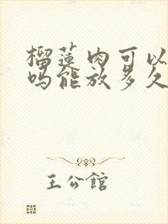 榴莲肉可以冷冻吗能放多久