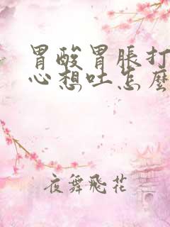 胃酸胃胀打嗝恶心想吐怎么回事