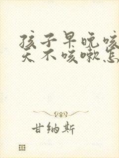 孩子早晚咳嗽白天不咳嗽怎么回事