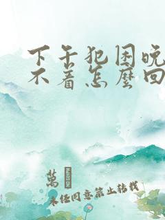 下午犯困晚上睡不着怎么回事