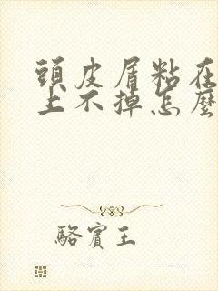 头皮屑粘在头发上不掉怎么回事