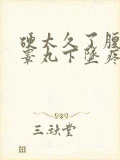 硬太久了腹部和睾丸下坠疼