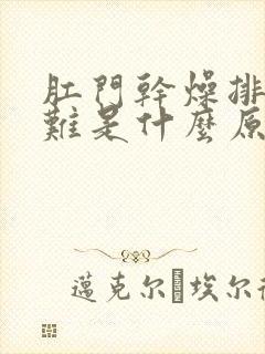 肛门干燥排便困难是什么原因