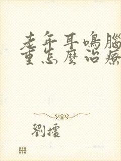 老年耳鸣脑鸣严重怎么治疗