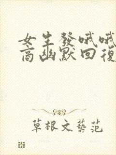 女生发哦哦高情商幽默回复