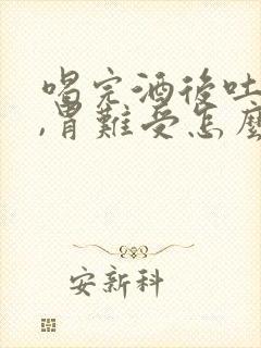 喝完酒后吐了吐,胃难受怎么解决