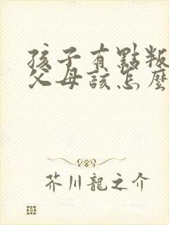 孩子有点叛逆期父母该怎么教育