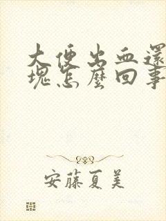 大便出血还有血块怎么回事