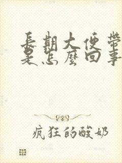 长期大便带鲜血是怎么回事