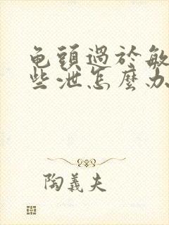 龟头过于敏感早些泄怎么办