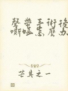 声带手术后声音嘶哑怎么办